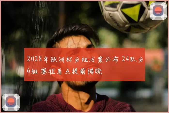 2028年欧洲杯分组方案公布 24队分6组 赛程看点提前揭晓
