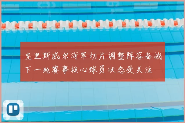 克里斯威尔海军切片调整阵容备战下一轮赛事核心球员状态受关注