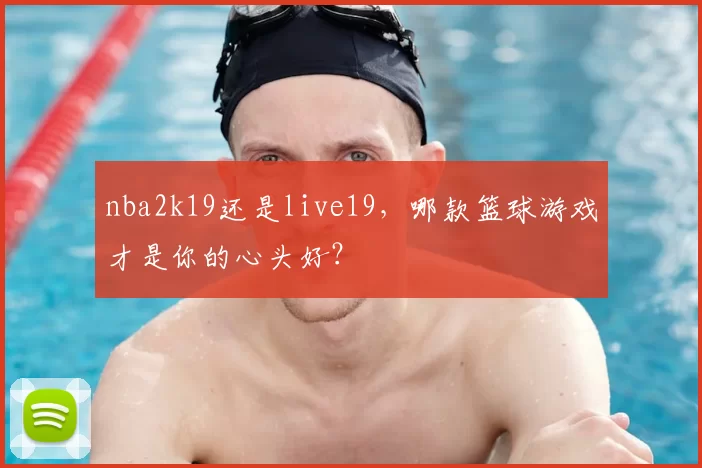 nba2k19还是live19,哪款篮球游戏才是你的心头好?